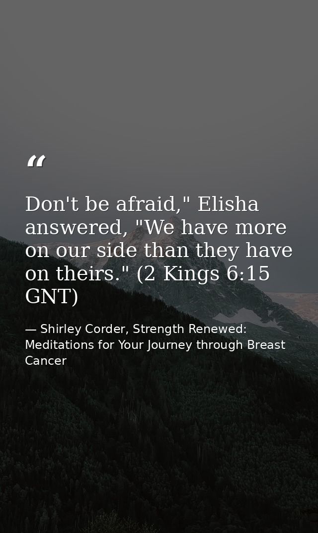 Don't be afraid," Elisha answered, "We have more on our side than they have on theirs." (2 Kings 6:15 GNT) — Shirley Corder, Strength Renewed: Meditations for Your Journey through Breast Cancer
