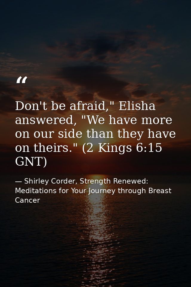 Don't be afraid," Elisha answered, "We have more on our side than they have on theirs." (2 Kings 6:15 GNT) — Shirley Corder, Strength Renewed: Meditations for Your Journey through Breast Cancer