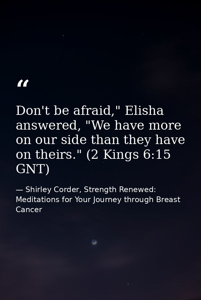 Don't be afraid," Elisha answered, "We have more on our side than they have on theirs." (2 Kings 6:15 GNT) — Shirley Corder, Strength Renewed: Meditations for Your Journey through Breast Cancer