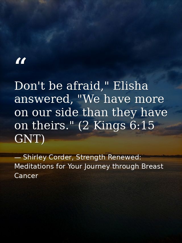 Don't be afraid," Elisha answered, "We have more on our side than they have on theirs." (2 Kings 6:15 GNT) — Shirley Corder, Strength Renewed: Meditations for Your Journey through Breast Cancer