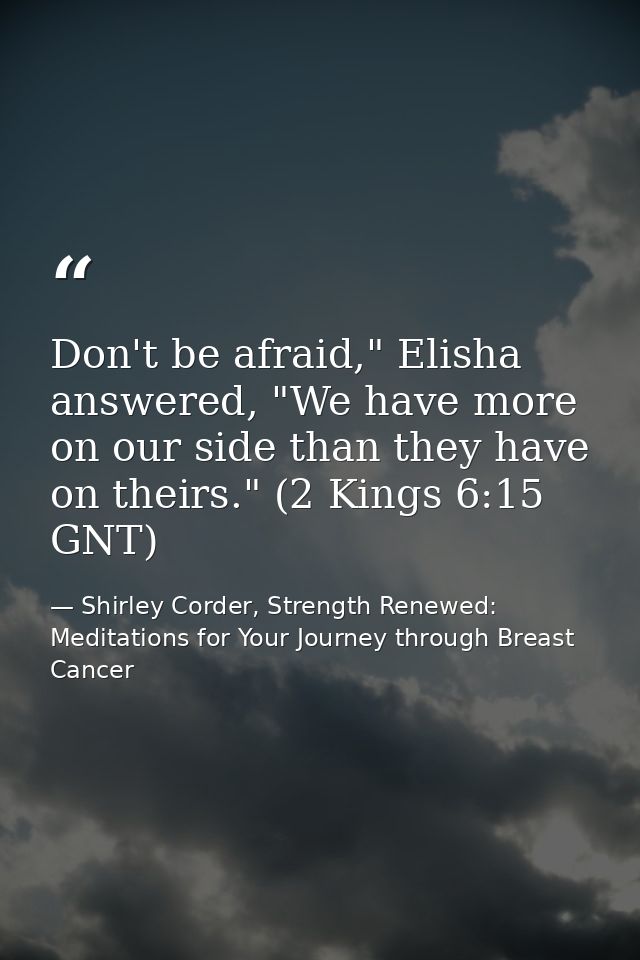 Don't be afraid," Elisha answered, "We have more on our side than they have on theirs." (2 Kings 6:15 GNT) — Shirley Corder, Strength Renewed: Meditations for Your Journey through Breast Cancer
