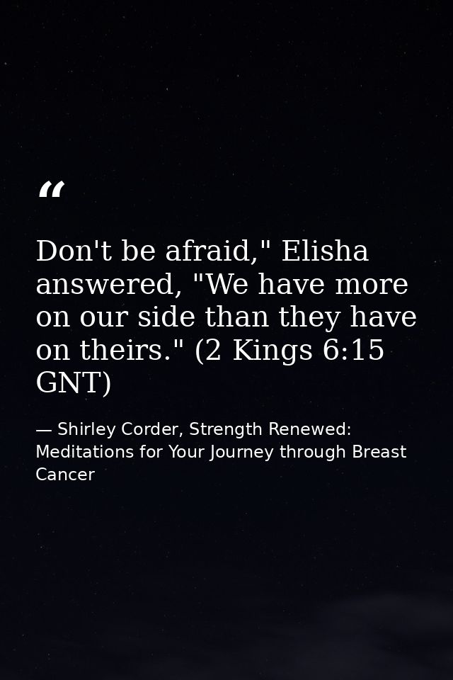 Don't be afraid," Elisha answered, "We have more on our side than they have on theirs." (2 Kings 6:15 GNT) — Shirley Corder, Strength Renewed: Meditations for Your Journey through Breast Cancer