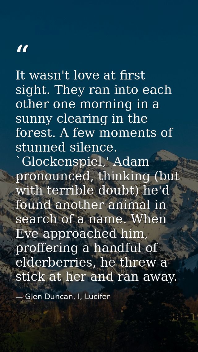 It wasn't love at first sight. They ran into each other one morning in a sunny clearing in the forest. A few moments of  — Glen Duncan, I, Lucifer