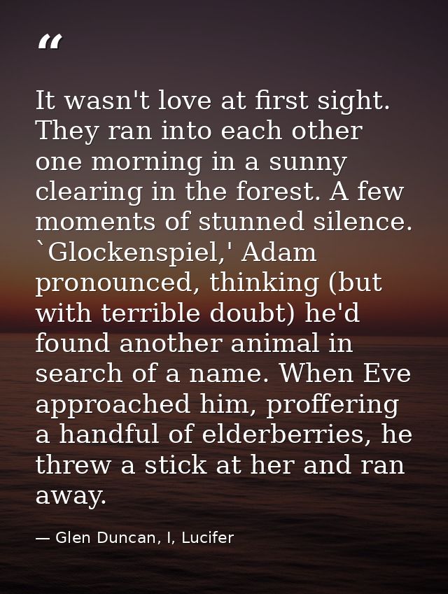 It wasn't love at first sight. They ran into each other one morning in a sunny clearing in the forest. A few moments of  — Glen Duncan, I, Lucifer