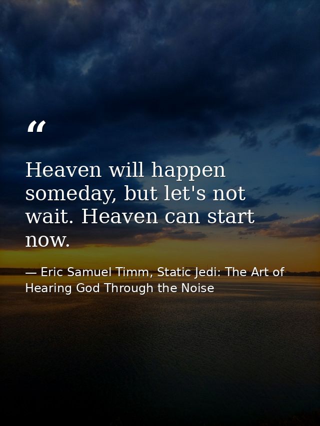 Heaven will happen someday, but let's not wait. Heaven can start now. — Eric Samuel Timm, Static Jedi: The Art of Hearing God Through the Noise