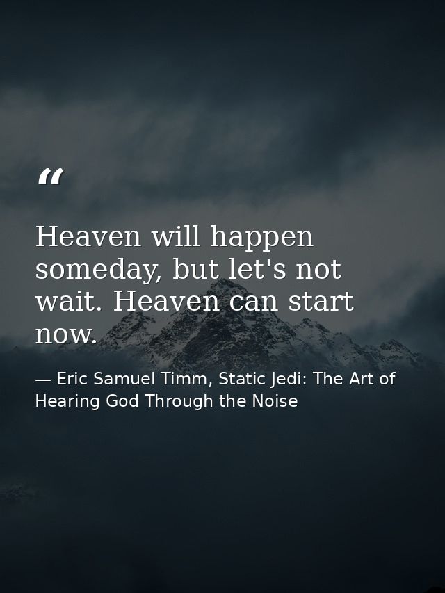 Heaven will happen someday, but let's not wait. Heaven can start now. — Eric Samuel Timm, Static Jedi: The Art of Hearing God Through the Noise