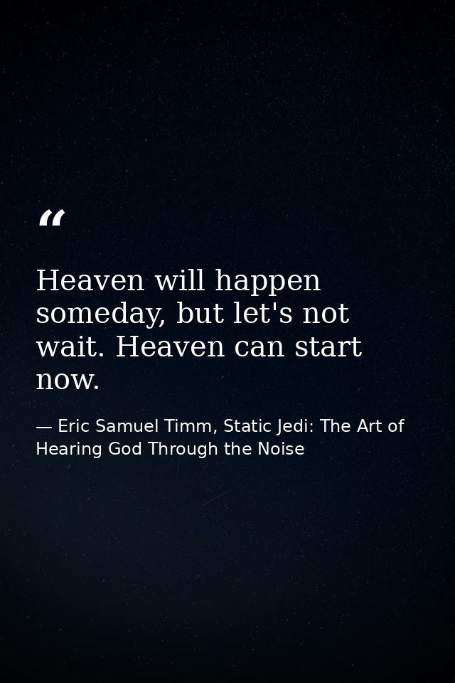 Heaven will happen someday, but let's not wait. Heaven can start now. — Eric Samuel Timm, Static Jedi: The Art of Hearing God Through the Noise
