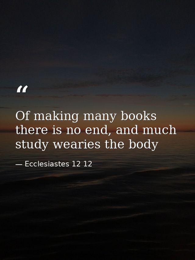 Of making many books there is no end, and much study wearies the body — Ecclesiastes 12 12