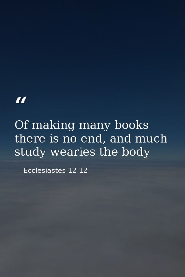 Of making many books there is no end, and much study wearies the body — Ecclesiastes 12 12