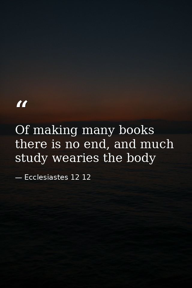 Of making many books there is no end, and much study wearies the body — Ecclesiastes 12 12