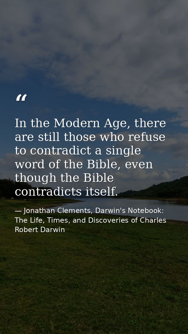 In the Modern Age, there are still those who refuse to contradict a single word of the Bible, even though the Bible cont — Jonathan Clements, Darwin's Notebook: The Life, Times, and Discoveries of Charles Robert Darwin