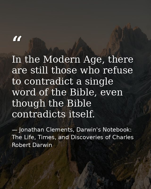 In the Modern Age, there are still those who refuse to contradict a single word of the Bible, even though the Bible cont — Jonathan Clements, Darwin's Notebook: The Life, Times, and Discoveries of Charles Robert Darwin