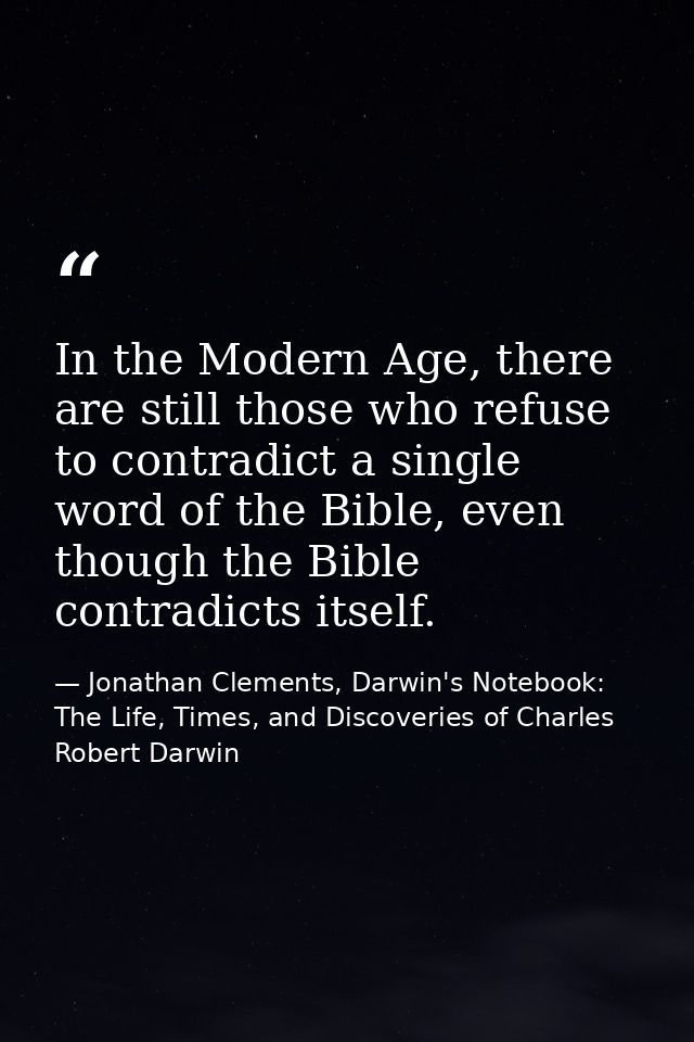 In the Modern Age, there are still those who refuse to contradict a single word of the Bible, even though the Bible cont — Jonathan Clements, Darwin's Notebook: The Life, Times, and Discoveries of Charles Robert Darwin