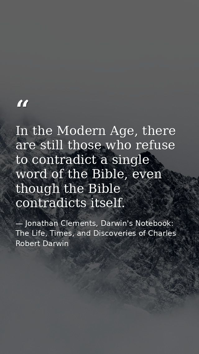 In the Modern Age, there are still those who refuse to contradict a single word of the Bible, even though the Bible cont — Jonathan Clements, Darwin's Notebook: The Life, Times, and Discoveries of Charles Robert Darwin