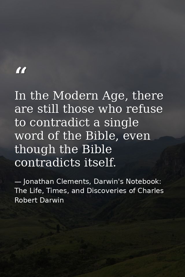 In the Modern Age, there are still those who refuse to contradict a single word of the Bible, even though the Bible cont — Jonathan Clements, Darwin's Notebook: The Life, Times, and Discoveries of Charles Robert Darwin