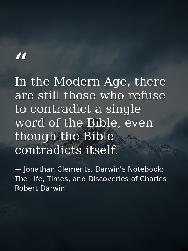 In the Modern Age, there are still those who refuse to contradict a single word of the Bible, even though the Bible cont — Jonathan Clements, Darwin's Notebook: The Life, Times, and Discoveries of Charles Robert Darwin