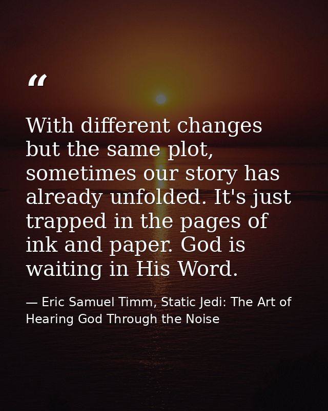 With different changes but the same plot, sometimes our story has already unfolded. It's just trapped in the pages of in — Eric Samuel Timm, Static Jedi: The Art of Hearing God Through the Noise