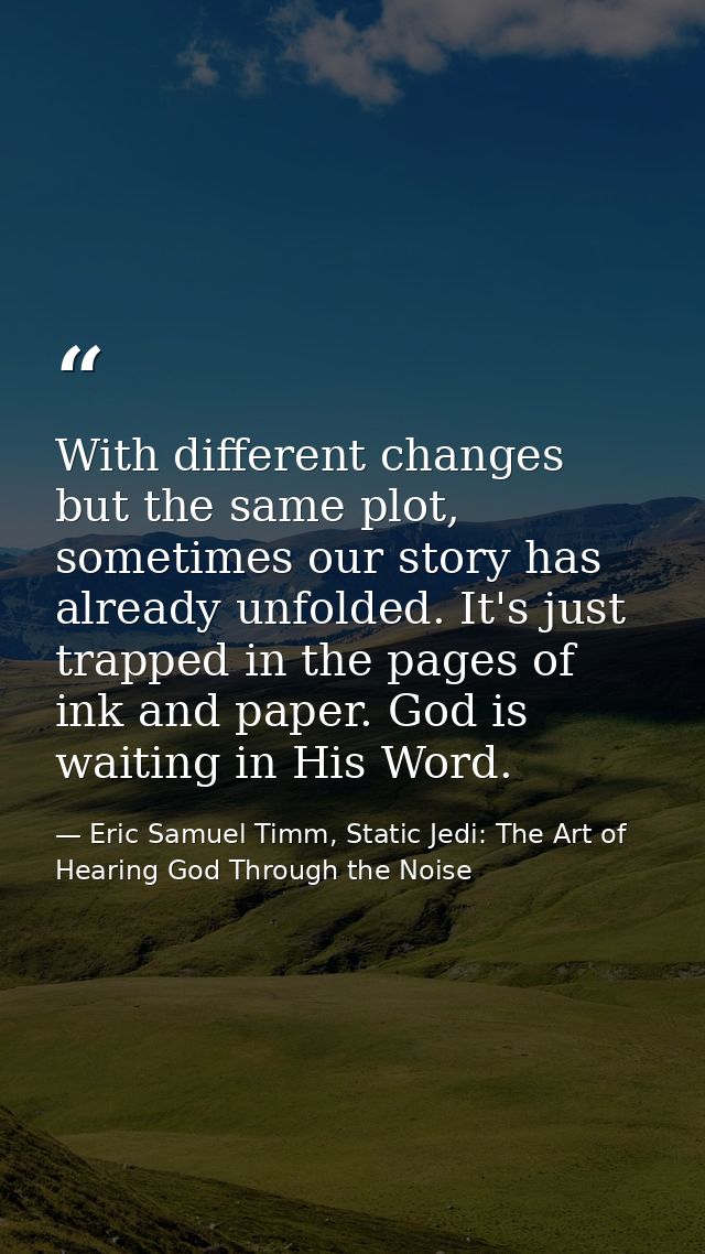 With different changes but the same plot, sometimes our story has already unfolded. It's just trapped in the pages of in — Eric Samuel Timm, Static Jedi: The Art of Hearing God Through the Noise