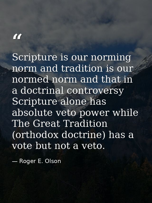 Scripture is our norming norm and tradition is our normed norm and that in a doctrinal controversy Scripture alone has a — Roger E. Olson