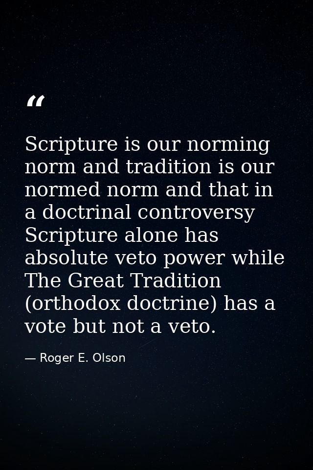 Scripture is our norming norm and tradition is our normed norm and that in a doctrinal controversy Scripture alone has a — Roger E. Olson