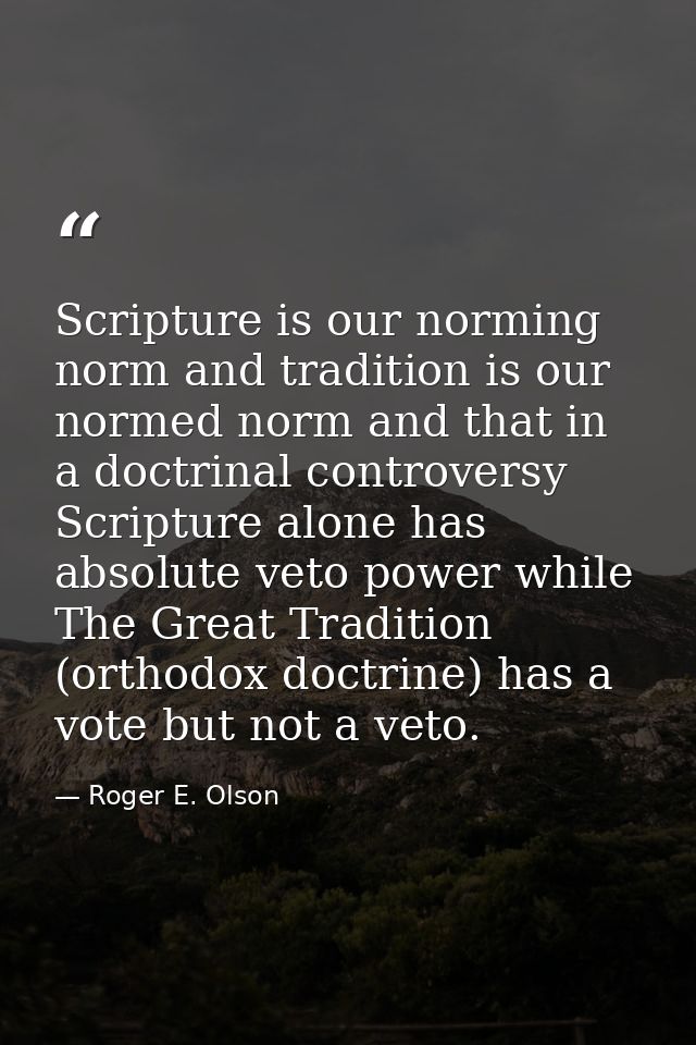 Scripture is our norming norm and tradition is our normed norm and that in a doctrinal controversy Scripture alone has a — Roger E. Olson