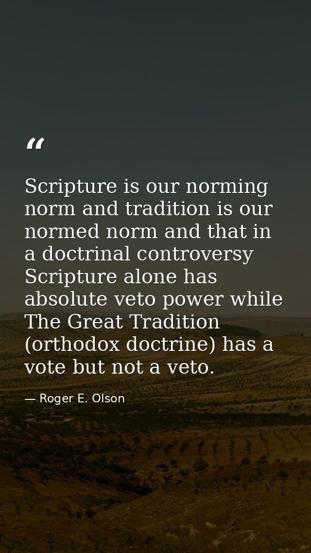 Scripture is our norming norm and tradition is our normed norm and that in a doctrinal controversy Scripture alone has a — Roger E. Olson