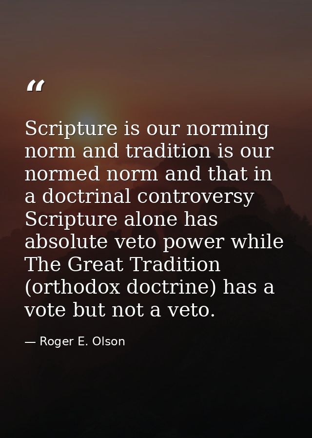 Scripture is our norming norm and tradition is our normed norm and that in a doctrinal controversy Scripture alone has a — Roger E. Olson