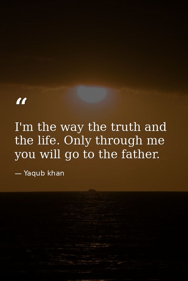 I'm the way the truth and the life. Only through me you will go to the father. — Yaqub khan