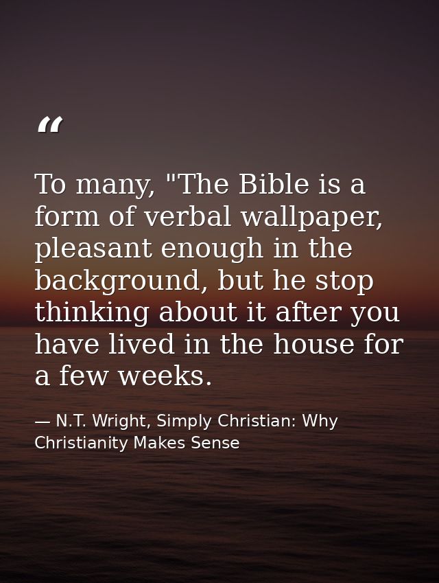 To many, "The Bible is a form of verbal wallpaper, pleasant enough in the background, but he stop thinking about it afte — N.T. Wright, Simply Christian: Why Christianity Makes Sense