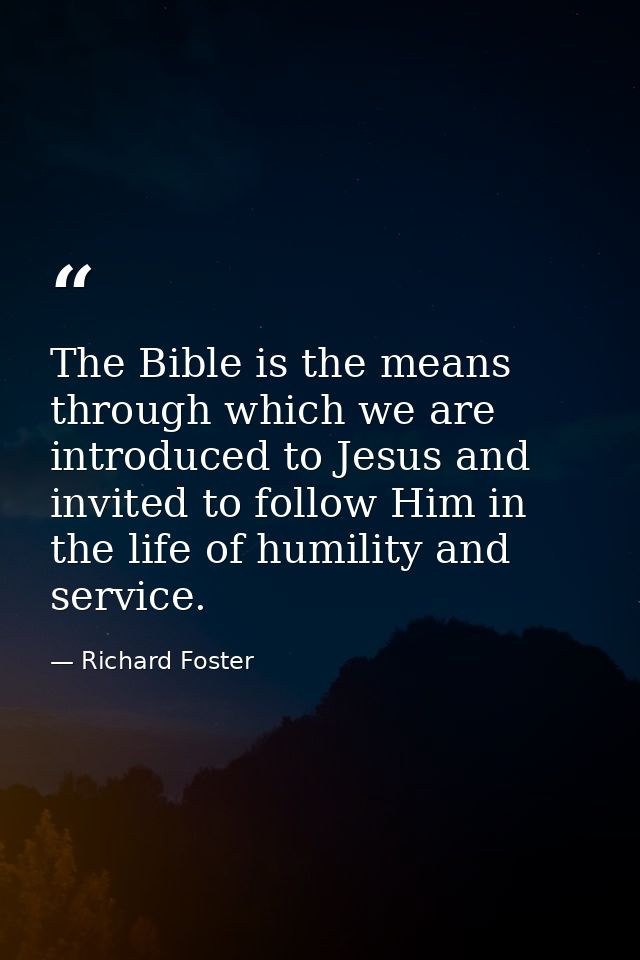 The Bible is the means through which we are introduced to Jesus and invited to follow Him in the life of humility and se — Richard Foster
