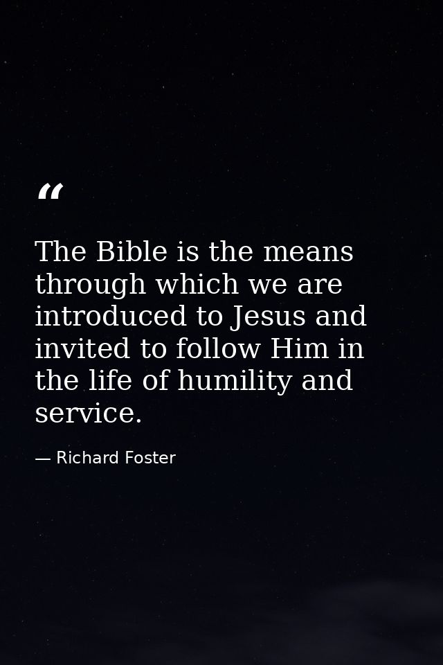 The Bible is the means through which we are introduced to Jesus and invited to follow Him in the life of humility and se — Richard Foster