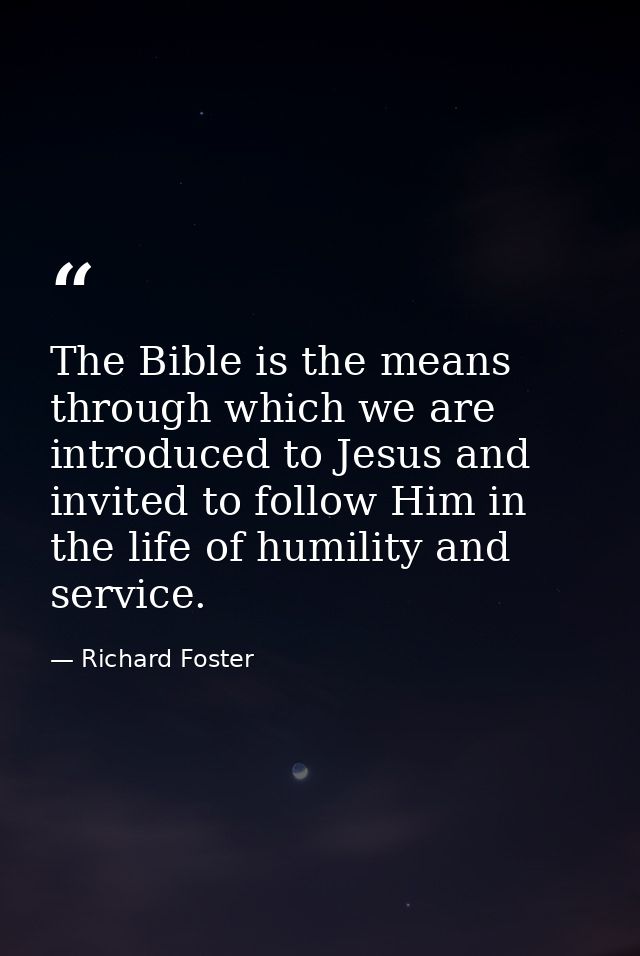 The Bible is the means through which we are introduced to Jesus and invited to follow Him in the life of humility and se — Richard Foster