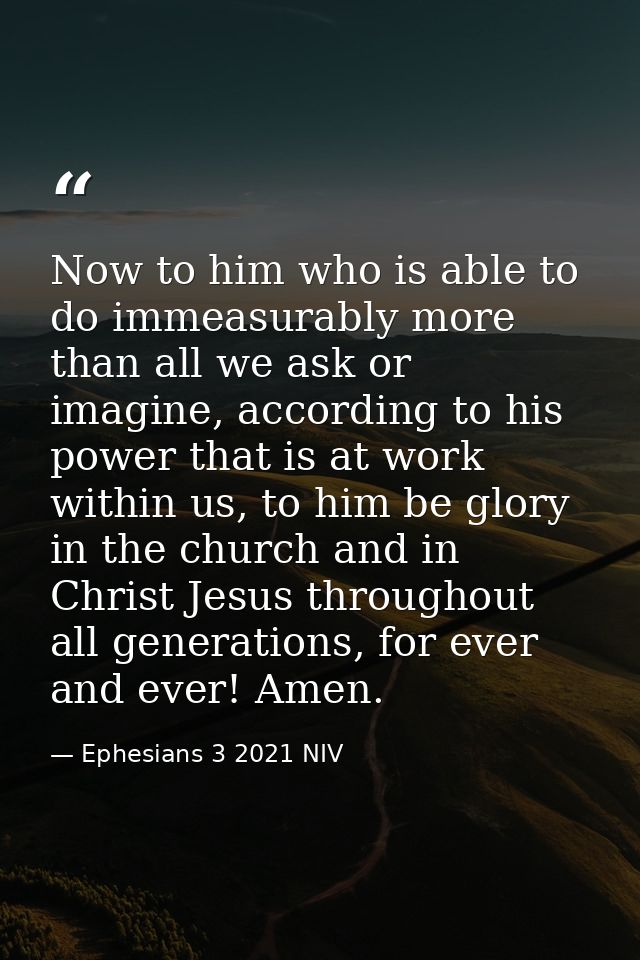 Now to him who is able to do immeasurably more than all we ask or imagine, according to his power that is at work within — Ephesians 3 2021 NIV