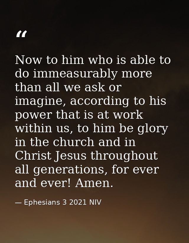 Now to him who is able to do immeasurably more than all we ask or imagine, according to his power that is at work within — Ephesians 3 2021 NIV
