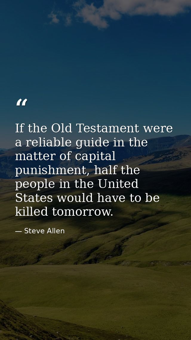 If the Old Testament were a reliable guide in the matter of capital punishment, half the people in the United States wou — Steve Allen