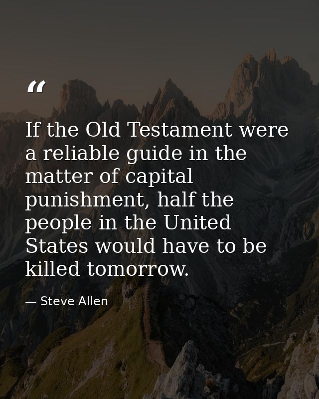 If the Old Testament were a reliable guide in the matter of capital punishment, half the people in the United States wou — Steve Allen