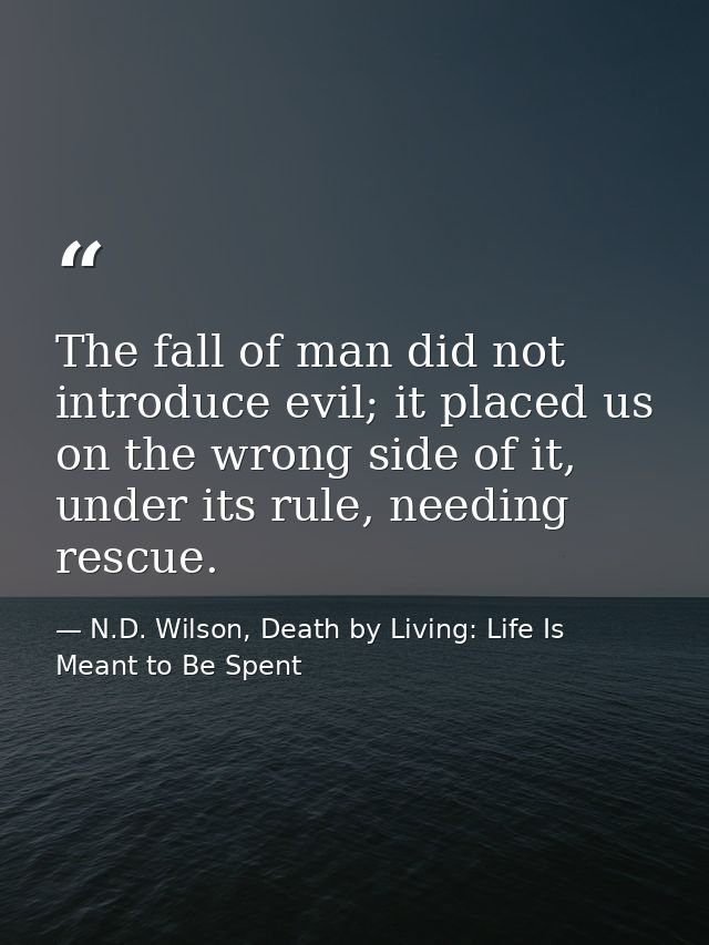 The fall of man did not introduce evil; it placed us on the wrong side of it, under its rule, needing rescue. — N.D. Wilson, Death by Living: Life Is Meant to Be Spent