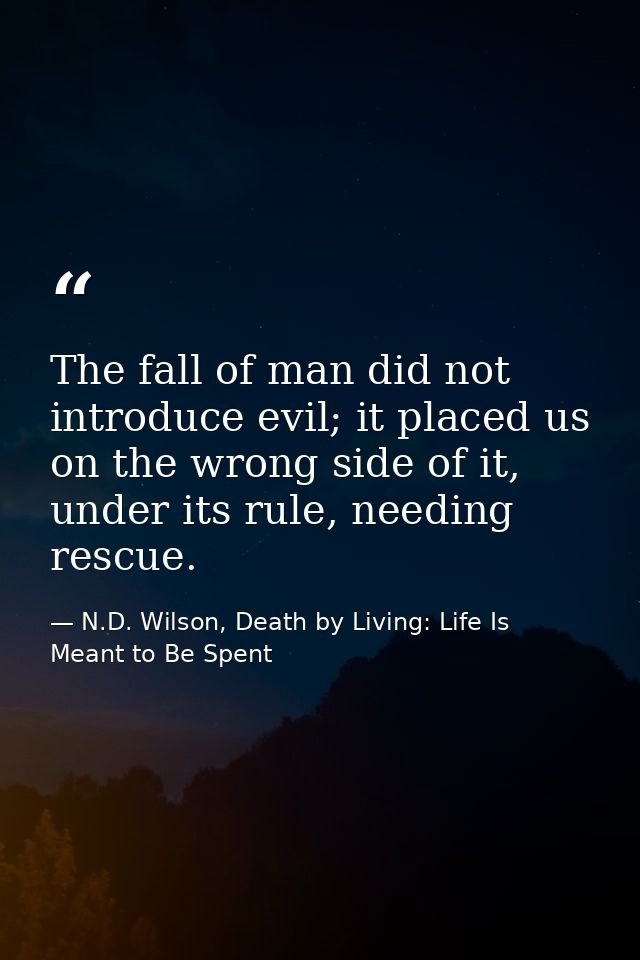 The fall of man did not introduce evil; it placed us on the wrong side of it, under its rule, needing rescue. — N.D. Wilson, Death by Living: Life Is Meant to Be Spent