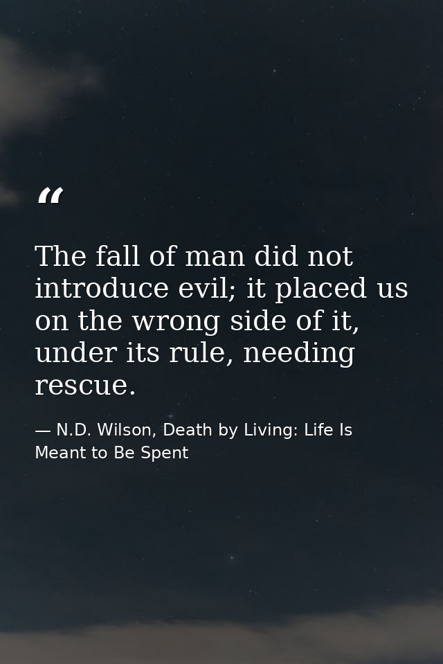 The fall of man did not introduce evil; it placed us on the wrong side of it, under its rule, needing rescue. — N.D. Wilson, Death by Living: Life Is Meant to Be Spent