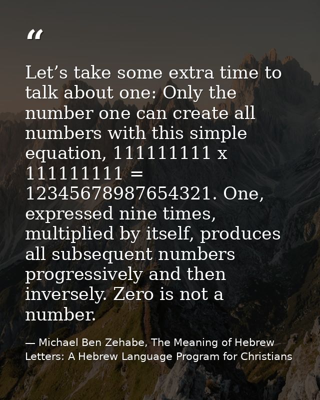 Let’s take some extra time to talk about one: Only the number one can create all numbers with this simple equation, 1111 — Michael Ben Zehabe, The Meaning of Hebrew Letters: A Hebrew Language Program for Christians