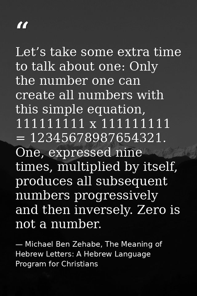 Let’s take some extra time to talk about one: Only the number one can create all numbers with this simple equation, 1111 — Michael Ben Zehabe, The Meaning of Hebrew Letters: A Hebrew Language Program for Christians