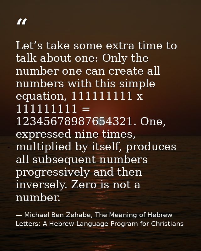 Let’s take some extra time to talk about one: Only the number one can create all numbers with this simple equation, 1111 — Michael Ben Zehabe, The Meaning of Hebrew Letters: A Hebrew Language Program for Christians