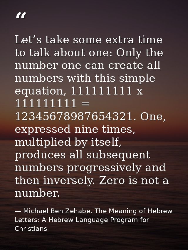 Let’s take some extra time to talk about one: Only the number one can create all numbers with this simple equation, 1111 — Michael Ben Zehabe, The Meaning of Hebrew Letters: A Hebrew Language Program for Christians