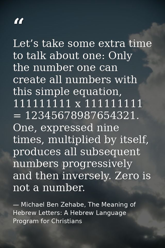 Let’s take some extra time to talk about one: Only the number one can create all numbers with this simple equation, 1111 — Michael Ben Zehabe, The Meaning of Hebrew Letters: A Hebrew Language Program for Christians