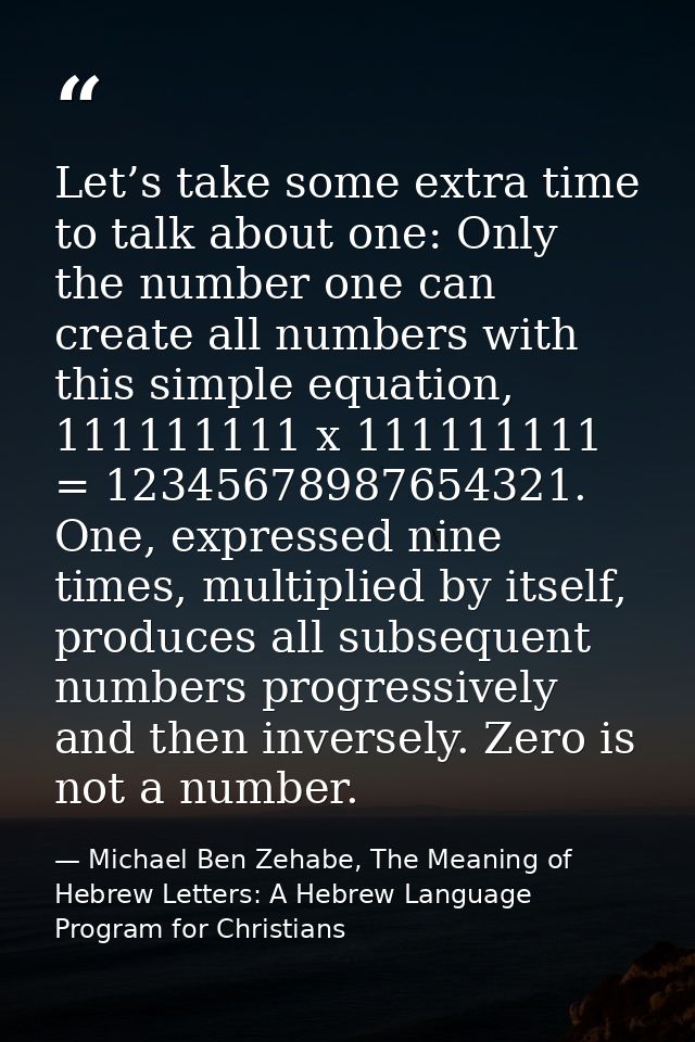 Let’s take some extra time to talk about one: Only the number one can create all numbers with this simple equation, 1111 — Michael Ben Zehabe, The Meaning of Hebrew Letters: A Hebrew Language Program for Christians