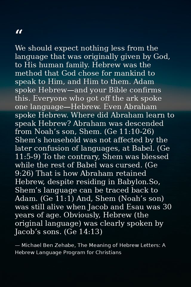 We should expect nothing less from the language that was originally given by God, to His human family. Hebrew was the me — Michael Ben Zehabe, The Meaning of Hebrew Letters: A Hebrew Language Program for Christians
