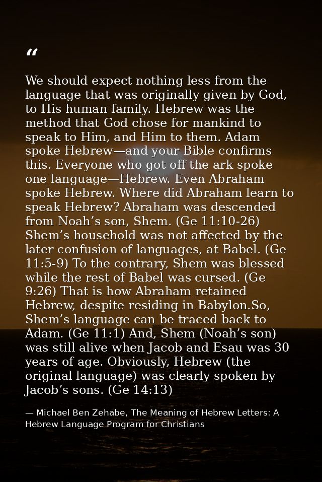 We should expect nothing less from the language that was originally given by God, to His human family. Hebrew was the me — Michael Ben Zehabe, The Meaning of Hebrew Letters: A Hebrew Language Program for Christians
