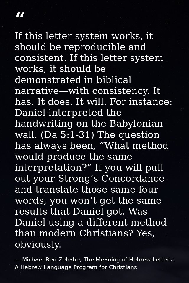 If this letter system works, it should be reproducible and consistent. If this letter system works, it should be demonst — Michael Ben Zehabe, The Meaning of Hebrew Letters: A Hebrew Language Program for Christians