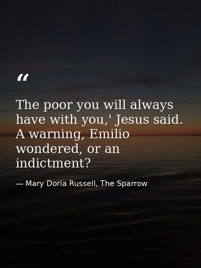 The poor you will always have with you,' Jesus said. A warning, Emilio wondered, or an indictment? — Mary Doria Russell, The Sparrow