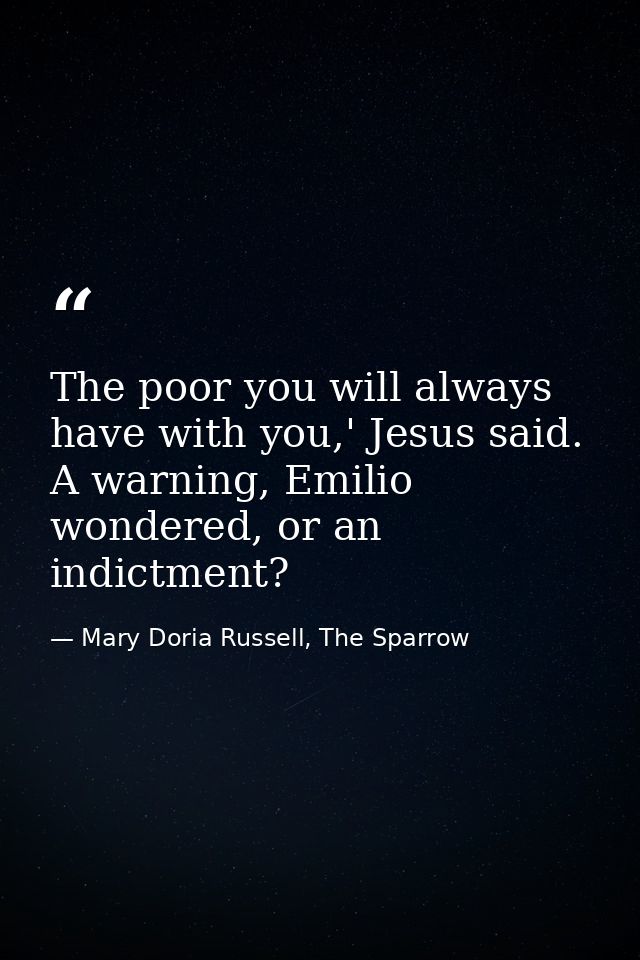 The poor you will always have with you,' Jesus said. A warning, Emilio wondered, or an indictment? — Mary Doria Russell, The Sparrow